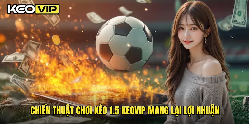 Chiến thuật chơi kèo 1.5 Keovip mang lại lợi nhuận