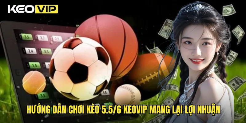 Hướng dẫn chơi kèo 5.5/6 Keovip mang lại lợi nhuận