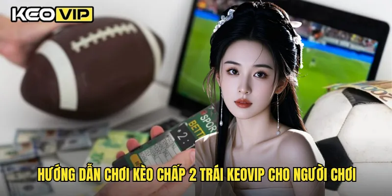 Hướng dẫn chơi kèo chấp 2 trái Keovip cho người chơi
