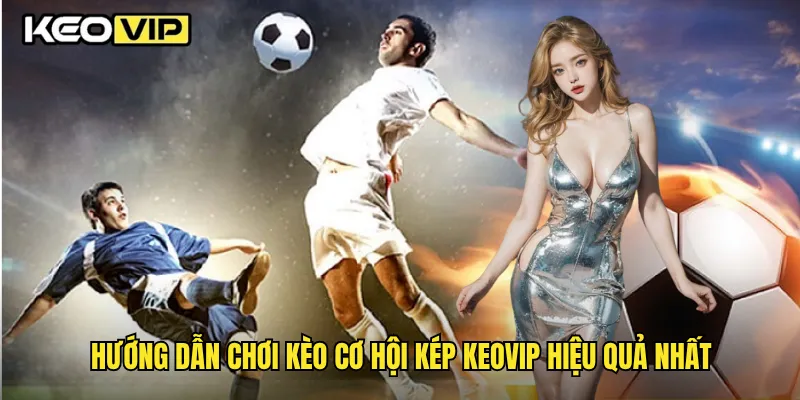 Hướng dẫn chơi kèo cơ hội kép Keovip hiệu quả nhất