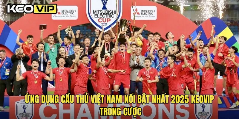 Ứng dụng cầu thủ Việt Nam nổi bật nhất 2025 Keovip trong cược