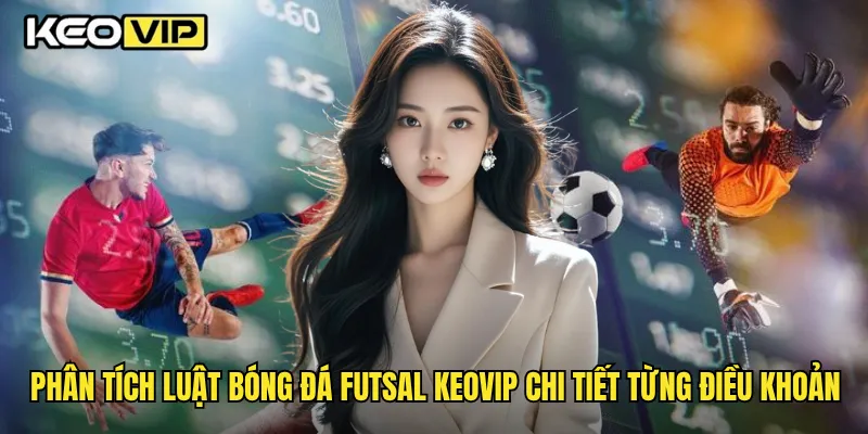 Phân tích luật bóng đá futsal Keovip chi tiết từng điều khoản