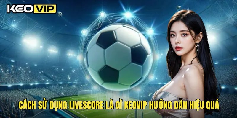 Cách sử dụng livescore là gì Keovip hướng dẫn hiệu quả